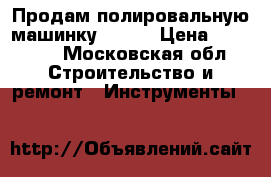 Продам полировальную машинку Bosch › Цена ­ 10 000 - Московская обл. Строительство и ремонт » Инструменты   